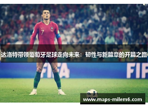 达洛特带领葡萄牙足球走向未来:韧性与新篇章的开篇之路 达洛特带领葡萄牙足球走向未来:韧性与新篇章的开篇之路