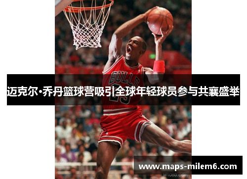迈克尔·乔丹篮球营吸引全球年轻球员参与共襄盛举 迈克尔·乔丹篮球营吸引全球年轻球员参与共襄盛举
