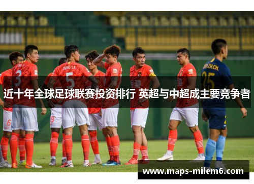 近十年全球足球联赛投资排行 英超与中超成主要竞争者 近十年全球足球联赛投资排行 英超与中超成主要竞争者