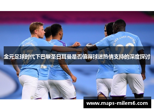 金元足球时代下巴黎圣日耳曼是否值得球迷热情支持的深度探讨