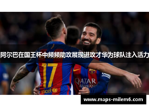 阿尔巴在国王杯中频频助攻展现进攻才华为球队注入活力 阿尔巴在国王杯中频频助攻展现进攻才华为球队注入活力