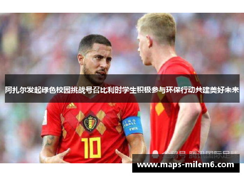 阿扎尔发起绿色校园挑战号召比利时学生积极参与环保行动共建美好未来 阿扎尔发起绿色校园挑战号召比利时学生积极参与环保行动共建美好未来