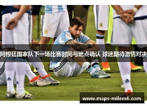 阿根廷国家队下一场比赛时间与地点确认 球迷期待激情对决 阿根廷国家队下一场比赛时间与地点确认 球迷期待激情对决