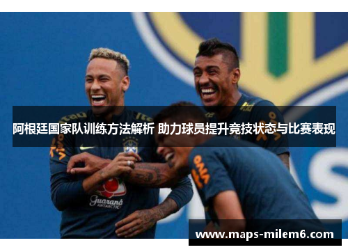 阿根廷国家队训练方法解析 助力球员提升竞技状态与比赛表现 阿根廷国家队训练方法解析 助力球员提升竞技状态与比赛表现
