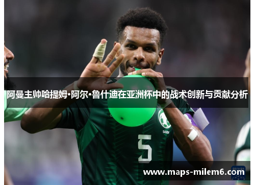 阿曼主帅哈提姆·阿尔·鲁什迪在亚洲杯中的战术创新与贡献分析 阿曼主帅哈提姆·阿尔·鲁什迪在亚洲杯中的战术创新与贡献分析