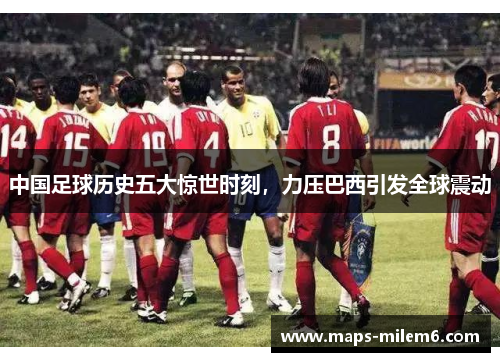 中国足球历史五大惊世时刻,力压巴西引发全球震动 中国足球历史五大惊世时刻,力压巴西引发全球震动
