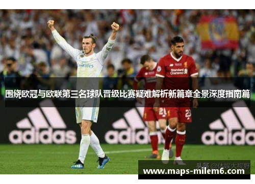 围绕欧冠与欧联第三名球队晋级比赛疑难解析新篇章全景深度指南篇