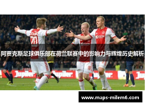 阿贾克斯足球俱乐部在荷兰联赛中的影响力与辉煌历史解析