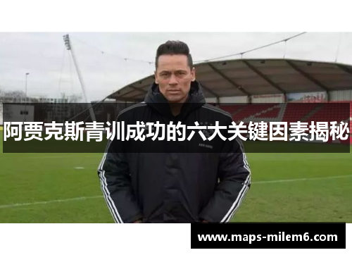 阿贾克斯青训成功的六大关键因素揭秘 阿贾克斯青训成功的六大关键因素揭秘