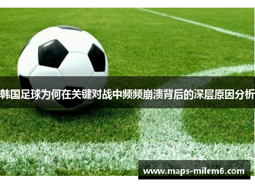 韩国足球为何在关键对战中频频崩溃背后的深层原因分析