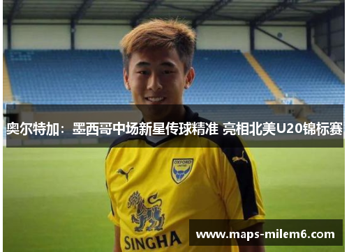 奥尔特加：墨西哥中场新星传球精准 亮相北美U20锦标赛