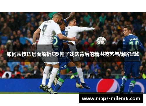如何从技巧层面解析C罗帽子戏法背后的精湛技艺与战略智慧