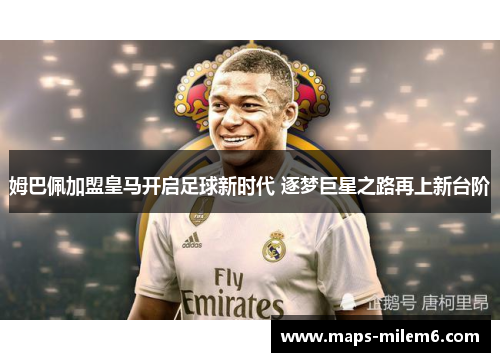姆巴佩加盟皇马开启足球新时代 逐梦巨星之路再上新台阶